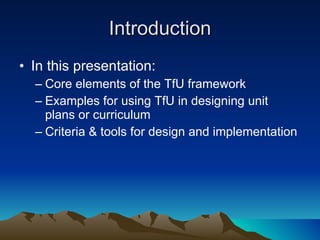 Introduction In this presentation: Core elements of the TfU framework Examples for using TfU in designing unit plans or curriculum  Criteria & tools for design and implementation 