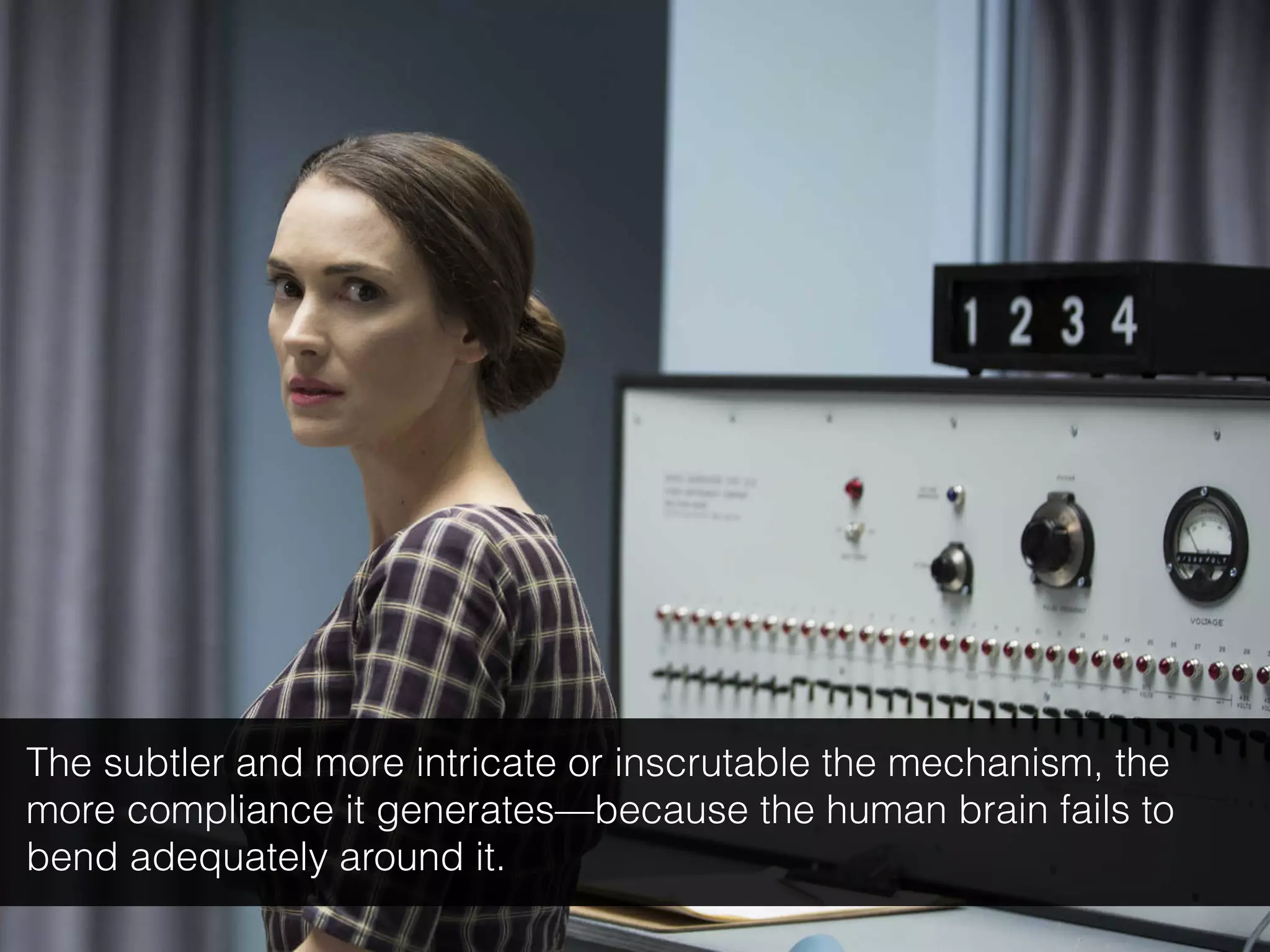 The subtler and more intricate or inscrutable the mechanism, the
more compliance it generates—because the human brain fails to
bend adequately around it.
 