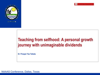 Teaching from selfhood: A personal growth
journey with unimaginable dividends
Dr. Prosper Yao Tsikata
NAAAS Conference, Dallas, Texas
 