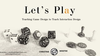 Teaching Game Design to Teach Interaction Design
Let’s Play
@cwodtke | cwodtke@eleganthack.com
www.eleganthack.com
CHRISTINA WODTKE
 