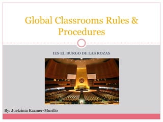 IES EL BURGO DE LAS ROZAS
Global Classrooms Rules &
Procedures
By: Juetzinia Kazmer-Murillo
 