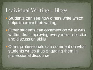 Students can see how others write which
helps improve their writing
Other students can comment on what was
written thus improving everyone's reflection
and discussion skills
Other professionals can comment on what
students writes thus engaging them in
professional discourse