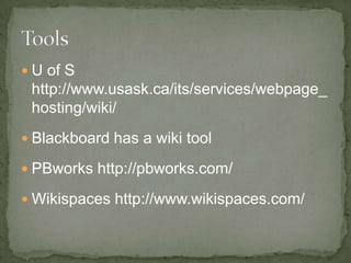  U of S
http://www.usask.ca/its/services/webpage_
hosting/wiki/
Blackboard has a wiki tool
PBworks http://pbworks.com/
Wikispaces http://www.wikispaces.com/