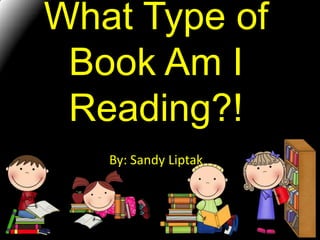 What Type of
Book Am I
Reading?!
By: Sandy Liptak
 