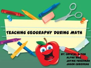 Teaching Geography During Math



                     By: Crystal Acton
                          Alyna Ruiz
                          Jayme Friedman
                          Jason Curodeau
 