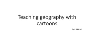Teaching geography with
cartoons
Ms. Nkosi
 
