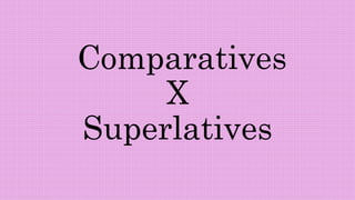 Comparatives
X
Superlatives
 