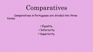 Comparatives
Comparatives in Portuguese are divided into three
forms:
Equality,
Inferiority
Superiority.
 