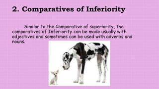 2. Comparatives of Inferiority
Similar to the Comparative of superiority, the
comparatives of Inferiority can be made usually with
adjectives and sometimes can be used with adverbs and
nouns.
 