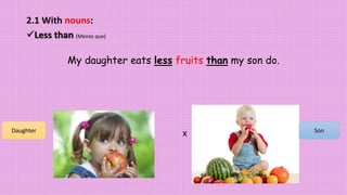 2.1 With nouns:
Less than (Menos que)
My daughter eats less fruits than my son do.
x SonDaughter
 