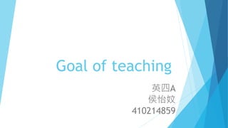 Goal of teaching
英四A
侯怡妏
410214859
 