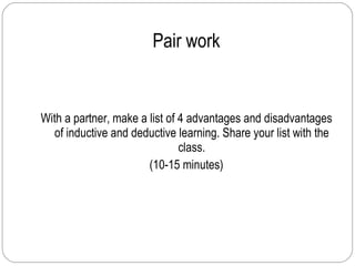 Pair work With a partner, make a list of 4 advantages and disadvantages of inductive and deductive learning. Share your list with the class. (10-15 minutes) 