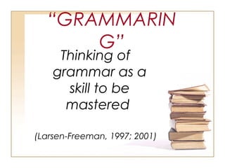“GRAMMARIN
G”
Thinking of
grammar as a
skill to be
mastered
(Larsen-Freeman, 1997; 2001)
 