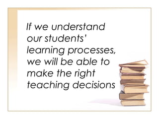If we understand
our students’
learning processes,
we will be able to
make the right
teaching decisions
 