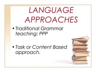 LANGUAGE
APPROACHES
•Traditional Grammar
teaching: PPP
•Task or Content Based
approach.
 
