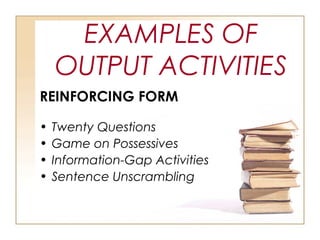 EXAMPLES OF
OUTPUT ACTIVITIES
REINFORCING FORM
• Twenty Questions
• Game on Possessives
• Information-Gap Activities
• Sentence Unscrambling
 