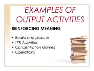 EXAMPLES OF
OUTPUT ACTIVITIES
REINFORCING MEANING
• Realia and pictures
• TPR Activities
• Concentration Games
• Operations
 