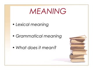 MEANING
• Lexical meaning
• Grammatical meaning
• What does it mean?
 