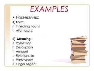 EXAMPLES
• Possessives:
1) Form:
o Inflecting nouns
o Allomorphs
2) Meaning:
o Possession
o Description
o Amount
o Relationship
o Part/Whole
o Origin /Agent
 