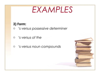 EXAMPLES
3) Form:
o ‘s versus possessive determiner
o ‘s versus of the
o ‘s versus noun compounds
 