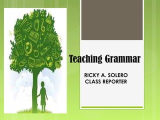 Teaching Grammar
RICKY A. SOLERO
CLASS REPORTER

 