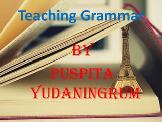 Teaching Grammar
By
Puspita
Yudaningrum

 