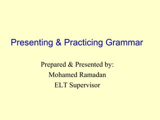 Presenting & Practicing Grammar
Prepared & Presented by:
Mohamed Ramadan
ELT Supervisor

 