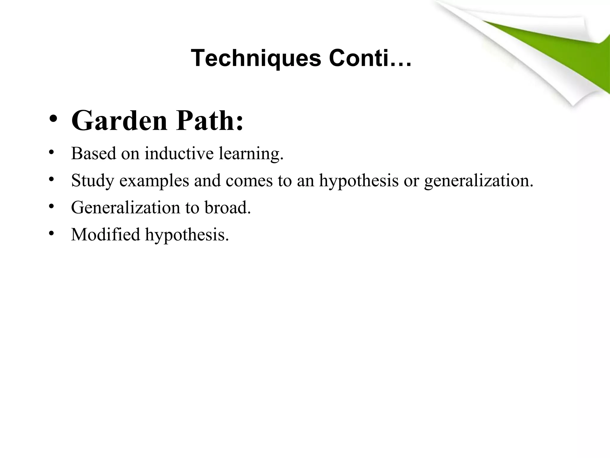 Techniques Conti…
• Garden Path:
• Based on inductive learning.
• Study examples and comes to an hypothesis or generalization.
• Generalization to broad.
• Modified hypothesis.
 