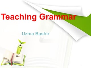 Teaching Grammar
Uzma Bashir
 
