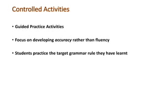 • Guided Practice Activities
• Focus on developing accuracy rather than fluency
• Students practice the target grammar rule they have learnt
 