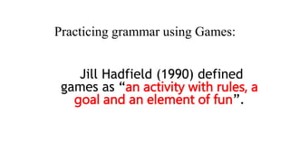 Practicing grammar using Games:
Jill Hadfield (1990) defined
games as “an activity with rules, a
goal and an element of fun”.
 