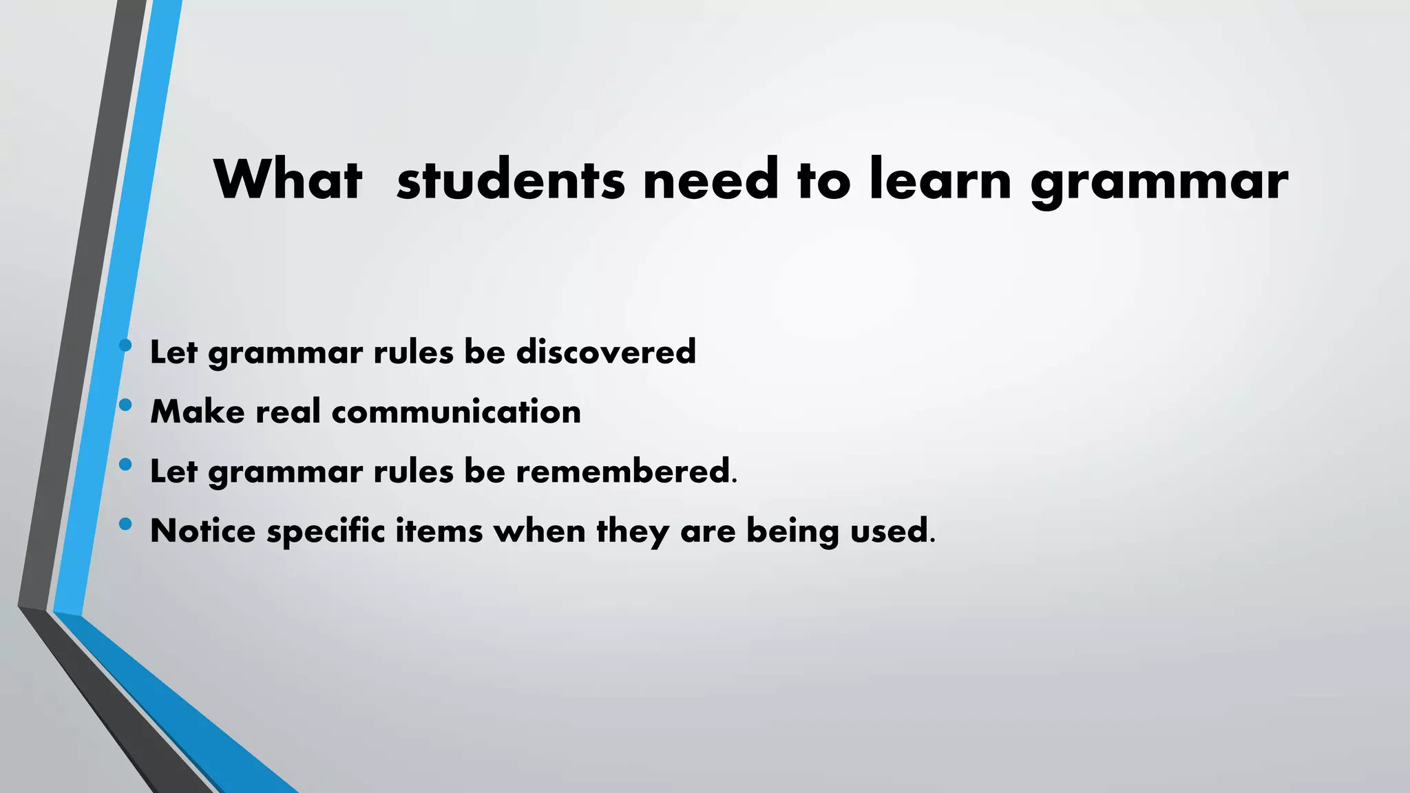 What students need to learn grammar
• Let grammar rules be discovered
• Make real communication
• Let grammar rules be remembered.
• Notice specific items when they are being used.
 