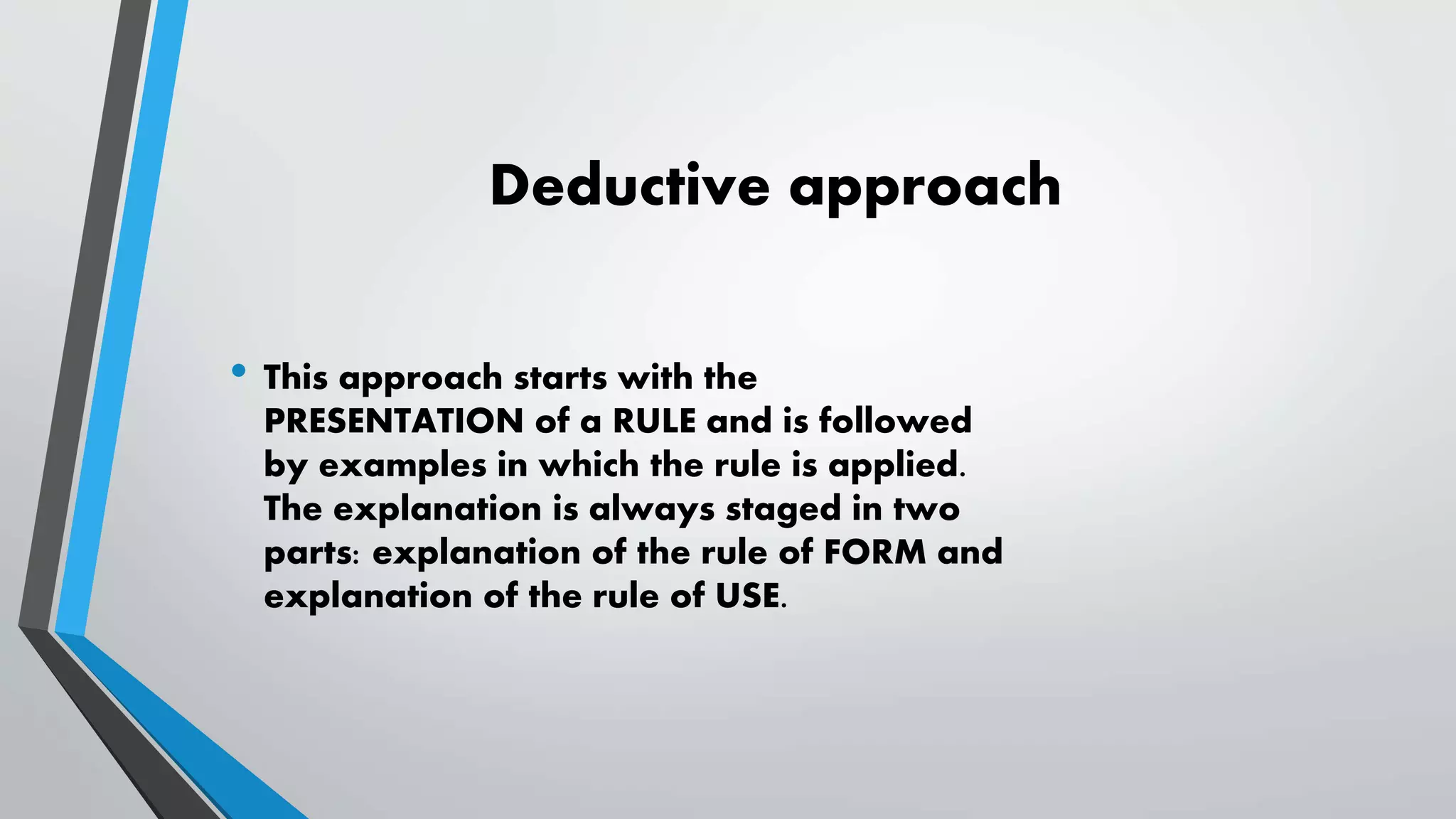 Deductive approach
• This approach starts with the
PRESENTATION of a RULE and is followed
by examples in which the rule is applied.
The explanation is always staged in two
parts: explanation of the rule of FORM and
explanation of the rule of USE.
 