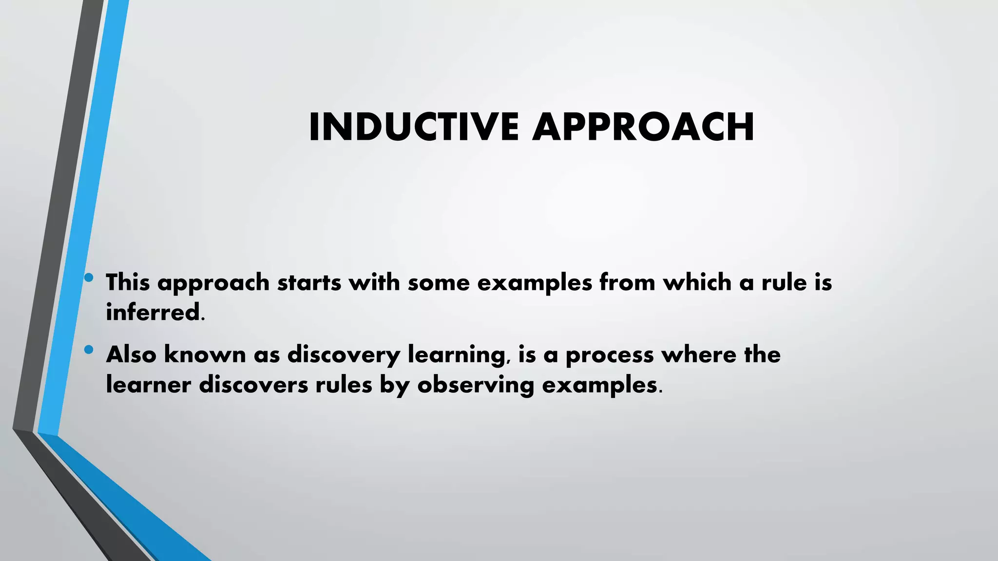 INDUCTIVE APPROACH
• This approach starts with some examples from which a rule is
inferred.
• Also known as discovery learning, is a process where the
learner discovers rules by observing examples.
 