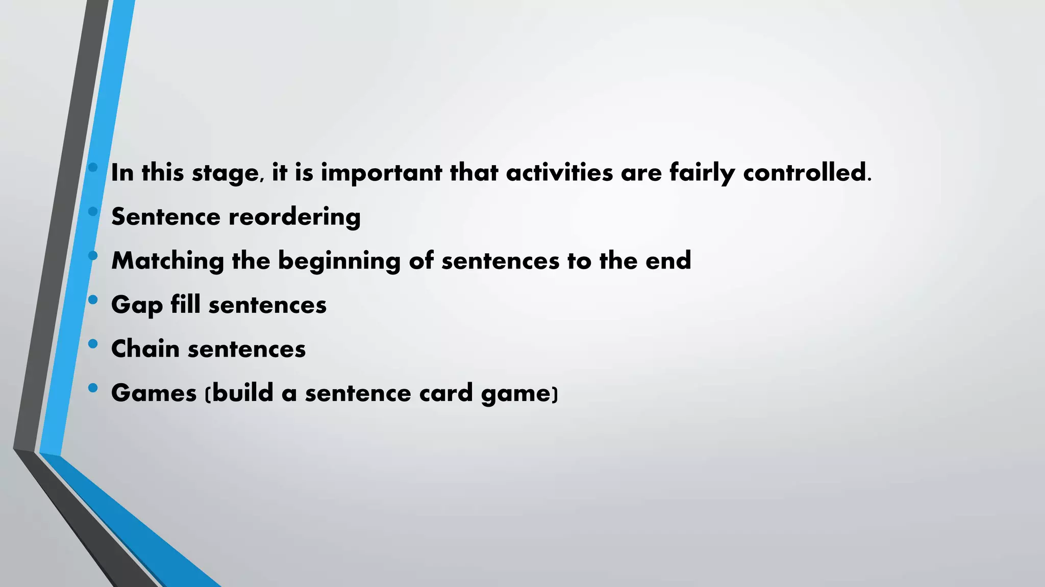• In this stage, it is important that activities are fairly controlled.
• Sentence reordering
• Matching the beginning of sentences to the end
• Gap fill sentences
• Chain sentences
• Games (build a sentence card game)
 