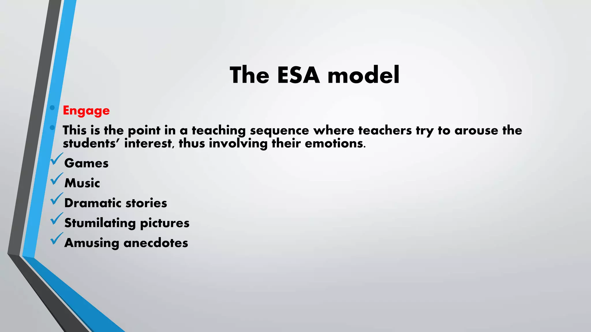 The ESA model
• Engage
• This is the point in a teaching sequence where teachers try to arouse the
students’ interest, thus involving their emotions.
Games
Music
Dramatic stories
Stumilating pictures
Amusing anecdotes
 