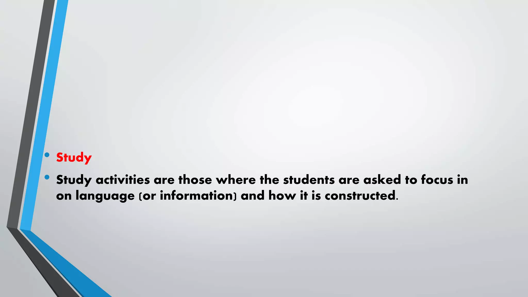 • Study
• Study activities are those where the students are asked to focus in
on language (or information) and how it is constructed.
 