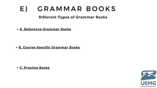 E ) G R A M M A R B O O K S
Different Types of Grammar Books
A. Reference Grammar Books
B. Course-Specific Grammar Books
C. Practice Books
 