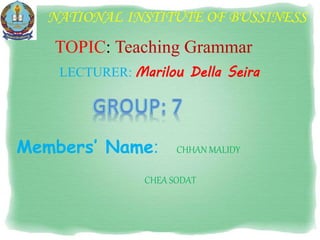 NATIONAL INSTITUTE OF BUSSINESS
LECTURER: Marilou Della Seira
TOPIC: Teaching Grammar
Members’ Name: CHHAN MALIDY
CHEA SODAT
 