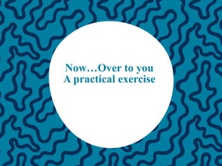 Now…Over to you
A practical exercise
 