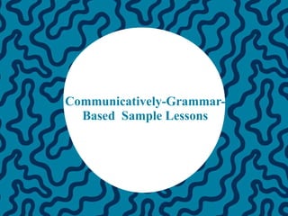 Communicatively-Grammar-
Based Sample Lessons
 