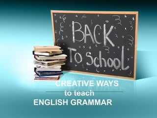 CREATIVE WAYS
      to teach
ENGLISH GRAMMAR
 