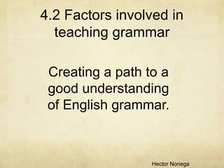 4.2 Factors involved in
teaching grammar
Creating a path to a
good understanding
of English grammar.

Hector Noriega

 