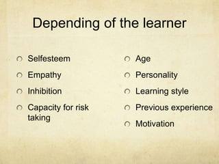 Depending of the learner
Selfesteem

Age

Empathy

Personality

Inhibition

Learning style

Capacity for risk
taking

Previous experience

Motivation

 