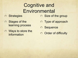 Cognitive and
Environmental
Strategies

Size of the group

Stages of the
learning process

Type of approach

Ways to store the
information

Sequence
Order of difficulty

 
