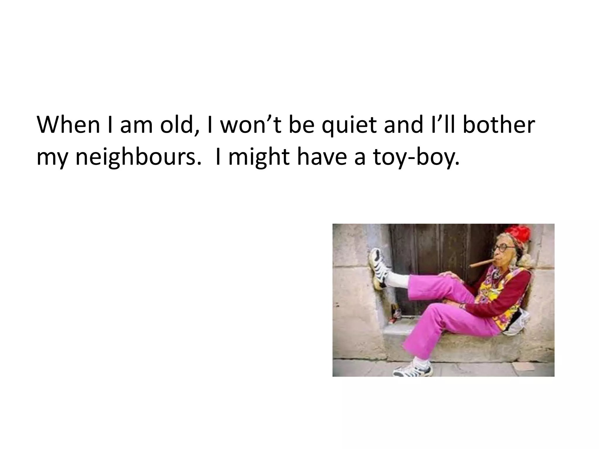 When I am old, I won’t be quiet and I’ll bother
my neighbours. I might have a toy-boy.
 