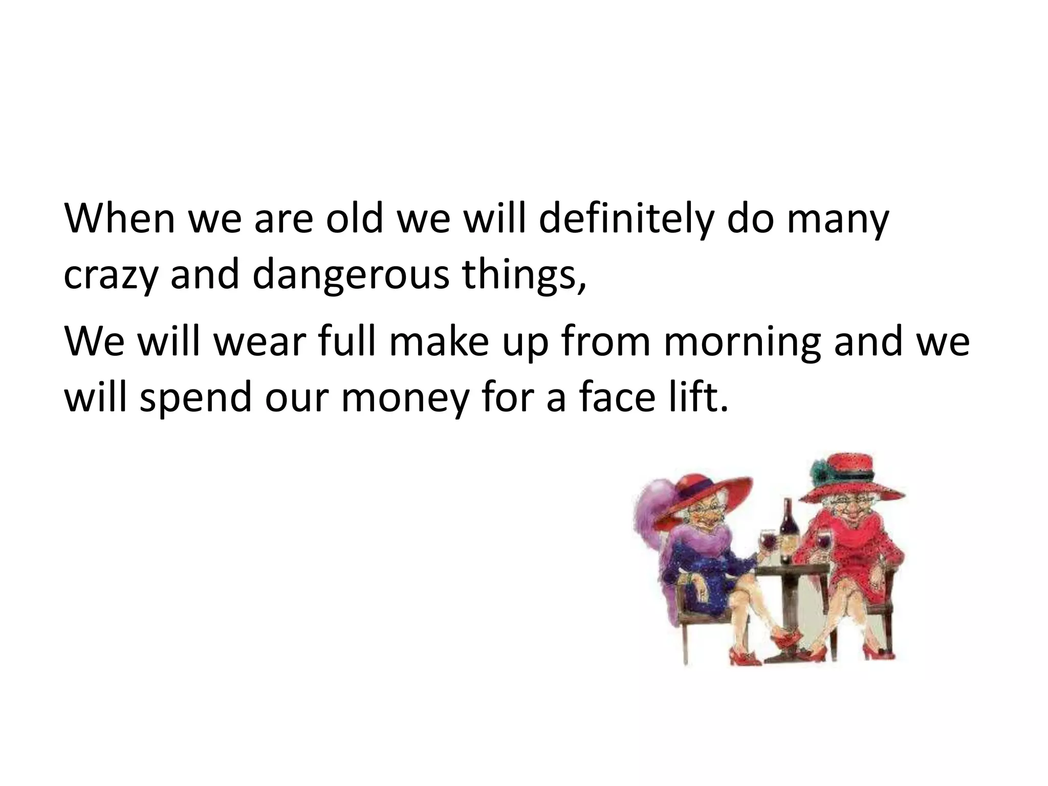 When we are old we will definitely do many
crazy and dangerous things,
We will wear full make up from morning and we
will spend our money for a face lift.
 