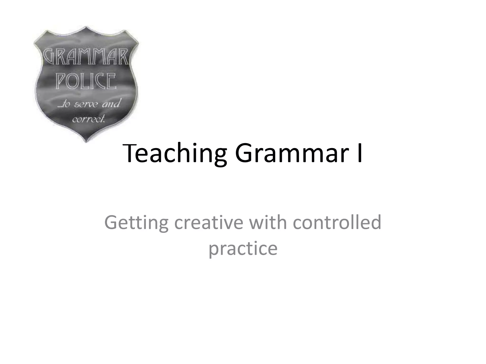 Teaching Grammar I

Getting creative with controlled
            practice
 