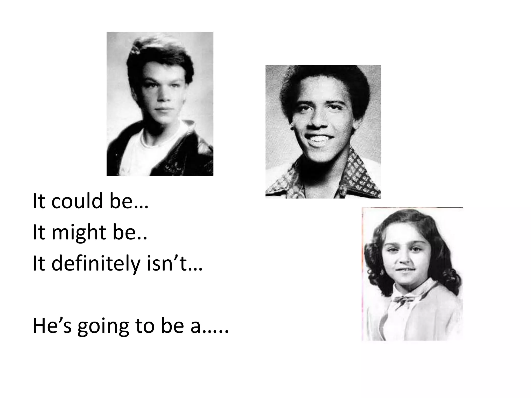 It could be…
It might be..
It definitely isn’t…

He’s going to be a…..
 