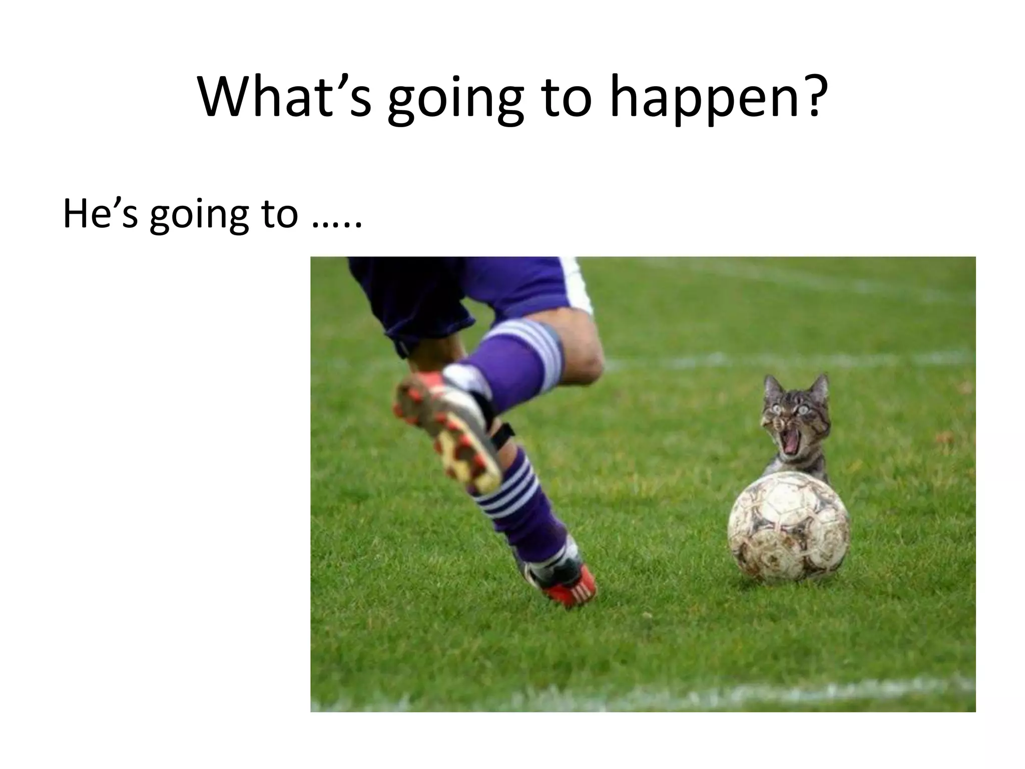 What’s going to happen?
He’s going to …..
 